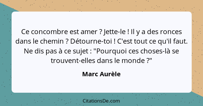 Ce concombre est amer ? Jette-le ! Il y a des ronces dans le chemin ? Détourne-toi ! C'est tout ce qu'il faut. Ne di... - Marc Aurèle