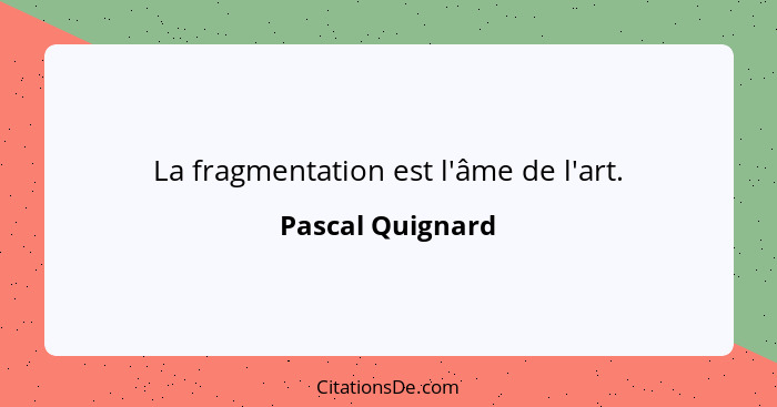 La fragmentation est l'âme de l'art.... - Pascal Quignard