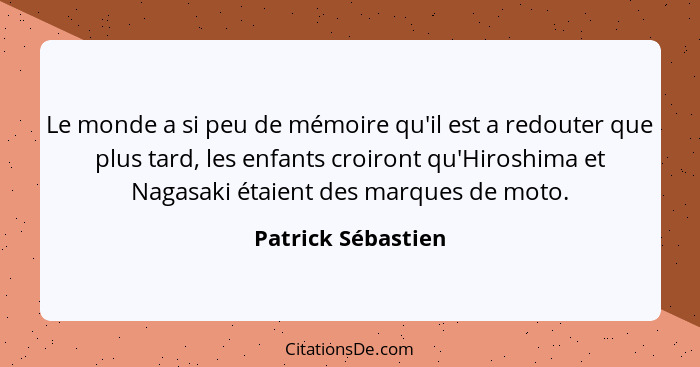 Le monde a si peu de mémoire qu'il est a redouter que plus tard, les enfants croiront qu'Hiroshima et Nagasaki étaient des marques... - Patrick Sébastien