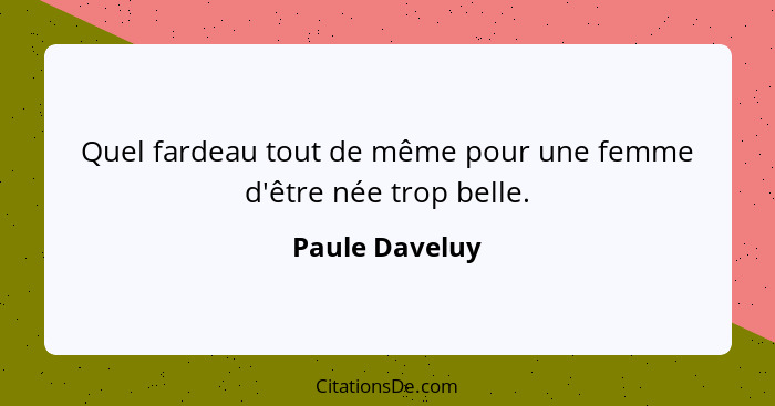 Quel fardeau tout de même pour une femme d'être née trop belle.... - Paule Daveluy