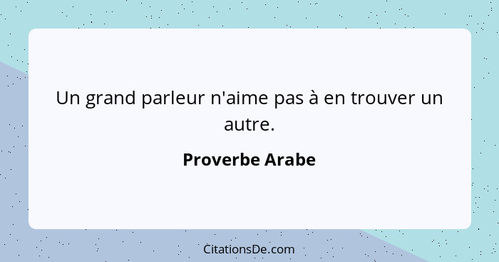 Un grand parleur n'aime pas à en trouver un autre.... - Proverbe Arabe