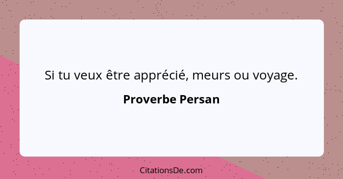 Si tu veux être apprécié, meurs ou voyage.... - Proverbe Persan