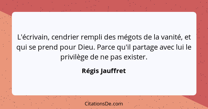 L'écrivain, cendrier rempli des mégots de la vanité, et qui se prend pour Dieu. Parce qu'il partage avec lui le privilège de ne pas e... - Régis Jauffret