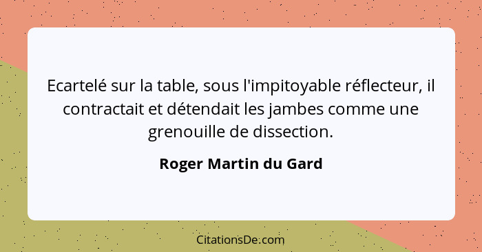 Ecartelé sur la table, sous l'impitoyable réflecteur, il contractait et détendait les jambes comme une grenouille de dissection... - Roger Martin du Gard