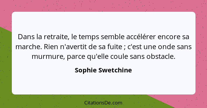 Dans la retraite, le temps semble accélérer encore sa marche. Rien n'avertit de sa fuite ; c'est une onde sans murmure, parce... - Sophie Swetchine