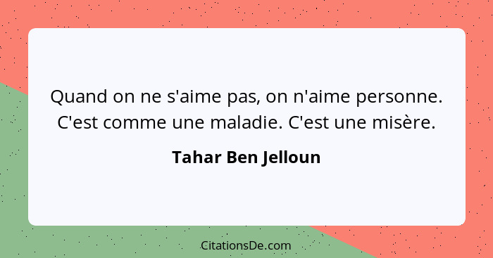 Quand on ne s'aime pas, on n'aime personne. C'est comme une maladie. C'est une misère.... - Tahar Ben Jelloun