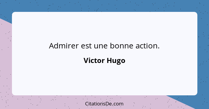 Admirer est une bonne action.... - Victor Hugo