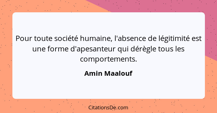 Pour toute société humaine, l'absence de légitimité est une forme d'apesanteur qui dérègle tous les comportements.... - Amin Maalouf