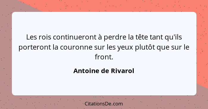 Les rois continueront à perdre la tête tant qu'ils porteront la couronne sur les yeux plutôt que sur le front.... - Antoine de Rivarol