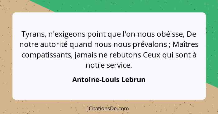 Tyrans, n'exigeons point que l'on nous obéisse, De notre autorité quand nous nous prévalons ; Maîtres compatissants, jamai... - Antoine-Louis Lebrun