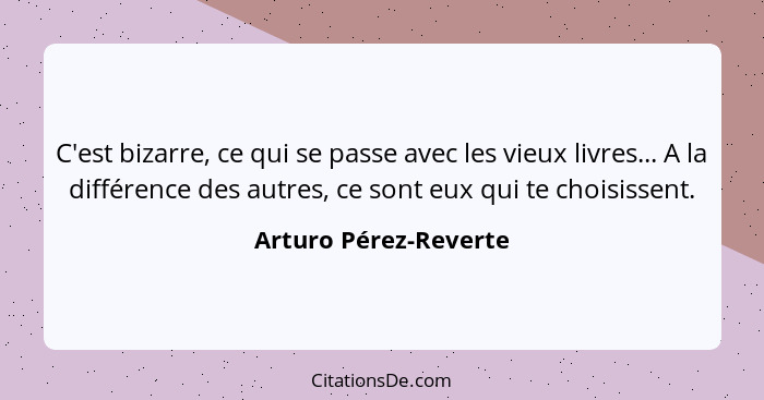 C'est bizarre, ce qui se passe avec les vieux livres... A la différence des autres, ce sont eux qui te choisissent.... - Arturo Pérez-Reverte