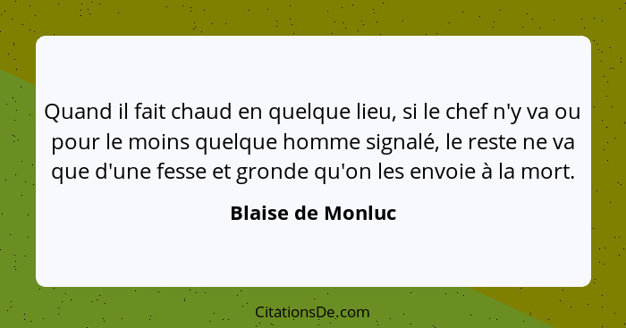 Quand il fait chaud en quelque lieu, si le chef n'y va ou pour le moins quelque homme signalé, le reste ne va que d'une fesse et gr... - Blaise de Monluc