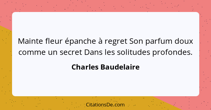 Mainte fleur épanche à regret Son parfum doux comme un secret Dans les solitudes profondes.... - Charles Baudelaire