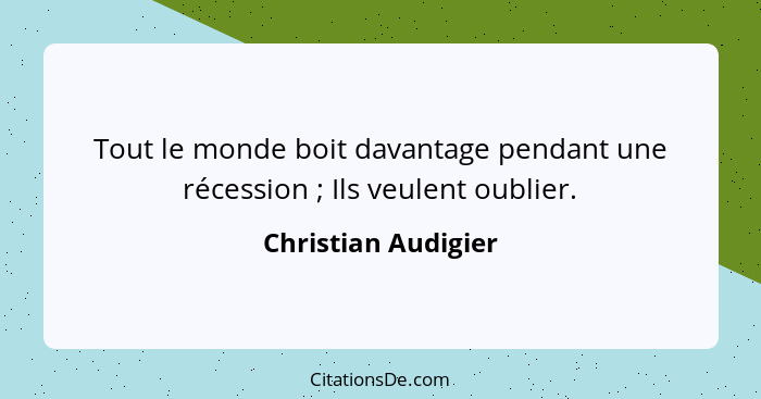 Tout le monde boit davantage pendant une récession ; Ils veulent oublier.... - Christian Audigier