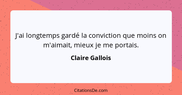 J'ai longtemps gardé la conviction que moins on m'aimait, mieux je me portais.... - Claire Gallois