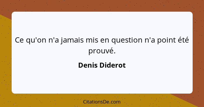 Ce qu'on n'a jamais mis en question n'a point été prouvé.... - Denis Diderot