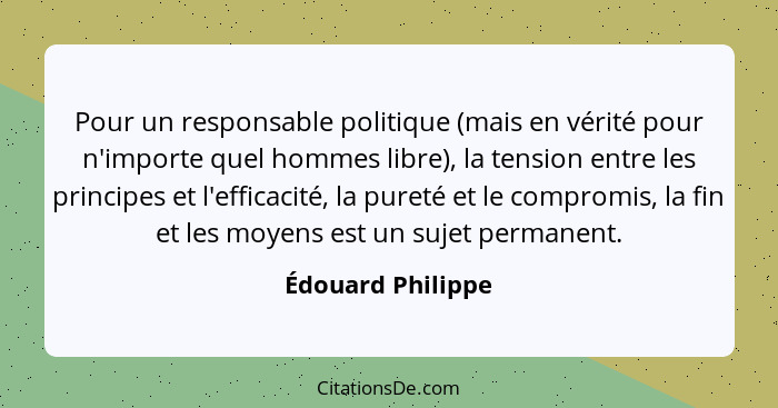 Pour un responsable politique (mais en vérité pour n'importe quel hommes libre), la tension entre les principes et l'efficacité, la... - Édouard Philippe