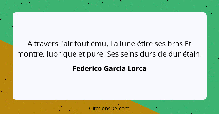 A travers l'air tout ému, La lune étire ses bras Et montre, lubrique et pure, Ses seins durs de dur étain.... - Federico Garcia Lorca