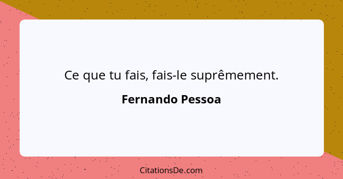 Ce que tu fais, fais-le suprêmement.... - Fernando Pessoa