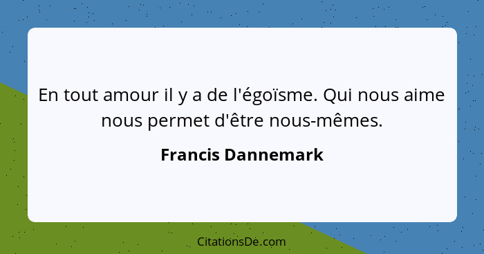 En tout amour il y a de l'égoïsme. Qui nous aime nous permet d'être nous-mêmes.... - Francis Dannemark