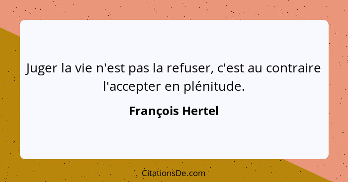 Juger la vie n'est pas la refuser, c'est au contraire l'accepter en plénitude.... - François Hertel