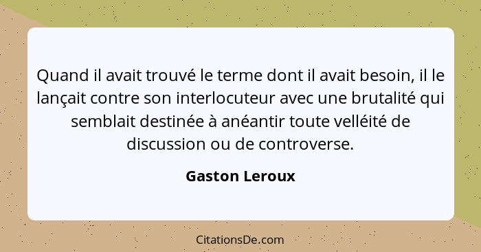 Quand il avait trouvé le terme dont il avait besoin, il le lançait contre son interlocuteur avec une brutalité qui semblait destinée à... - Gaston Leroux