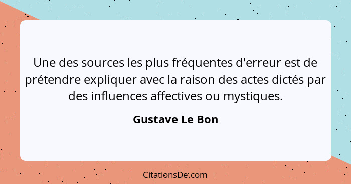 Une des sources les plus fréquentes d'erreur est de prétendre expliquer avec la raison des actes dictés par des influences affectives... - Gustave Le Bon