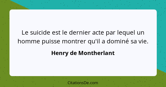 Le suicide est le dernier acte par lequel un homme puisse montrer qu'il a dominé sa vie.... - Henry de Montherlant