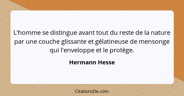 L'homme se distingue avant tout du reste de la nature par une couche glissante et gélatineuse de mensonge qui l'enveloppe et le protèg... - Hermann Hesse