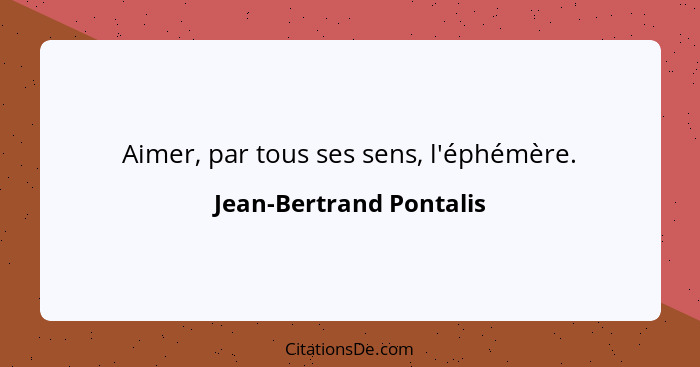 Aimer, par tous ses sens, l'éphémère.... - Jean-Bertrand Pontalis