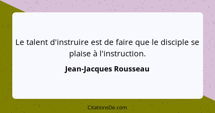 Le talent d'instruire est de faire que le disciple se plaise à l'instruction.... - Jean-Jacques Rousseau