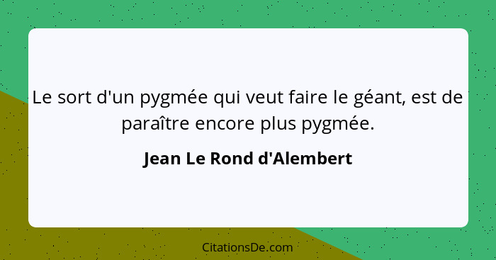 Le sort d'un pygmée qui veut faire le géant, est de paraître encore plus pygmée.... - Jean Le Rond d'Alembert