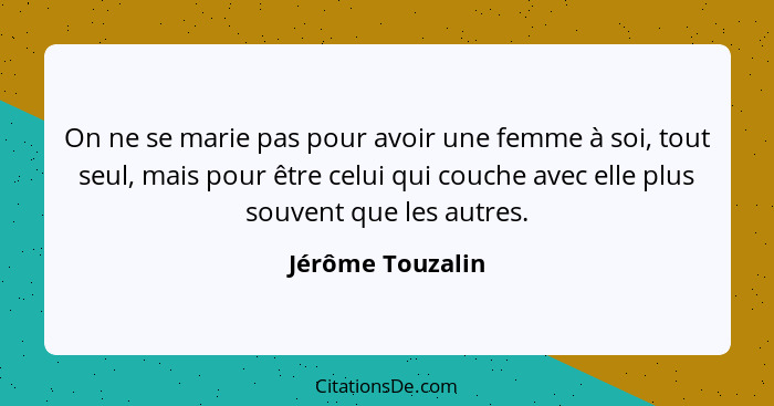 On ne se marie pas pour avoir une femme à soi, tout seul, mais pour être celui qui couche avec elle plus souvent que les autres.... - Jérôme Touzalin