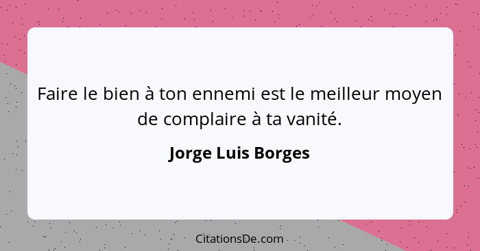 Faire le bien à ton ennemi est le meilleur moyen de complaire à ta vanité.... - Jorge Luis Borges