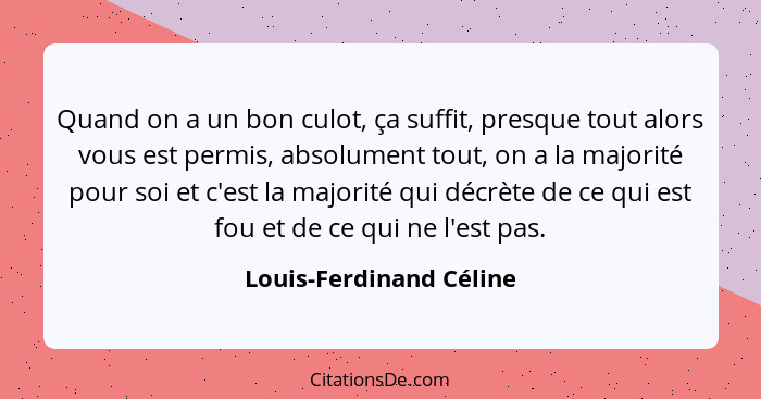 Quand on a un bon culot, ça suffit, presque tout alors vous est permis, absolument tout, on a la majorité pour soi et c'est l... - Louis-Ferdinand Céline