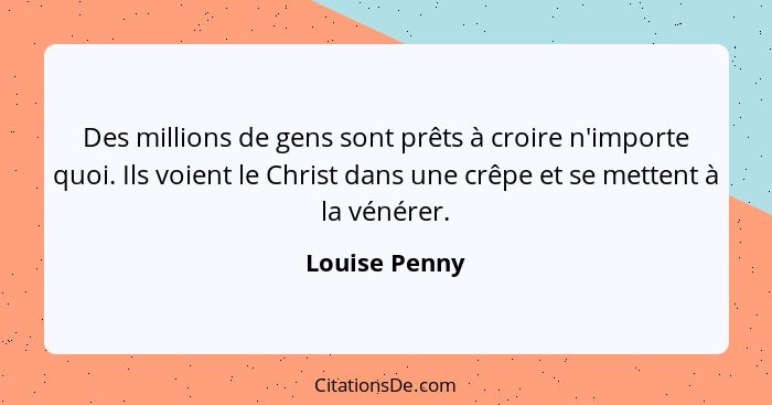 Des millions de gens sont prêts à croire n'importe quoi. Ils voient le Christ dans une crêpe et se mettent à la vénérer.... - Louise Penny