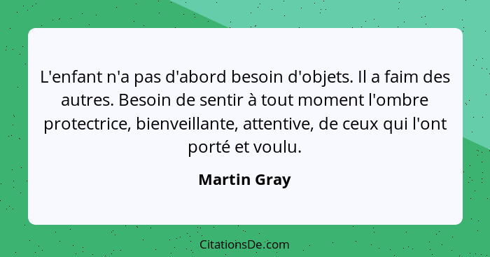 L'enfant n'a pas d'abord besoin d'objets. Il a faim des autres. Besoin de sentir à tout moment l'ombre protectrice, bienveillante, atten... - Martin Gray