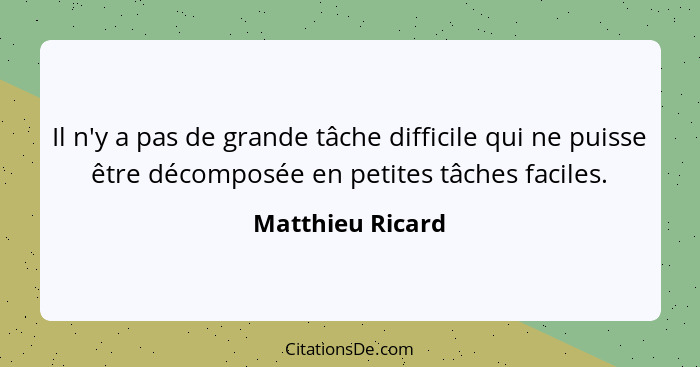 Il n'y a pas de grande tâche difficile qui ne puisse être décomposée en petites tâches faciles.... - Matthieu Ricard