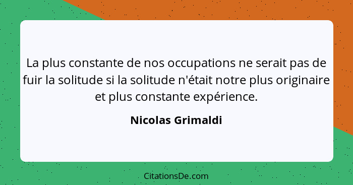 La plus constante de nos occupations ne serait pas de fuir la solitude si la solitude n'était notre plus originaire et plus constan... - Nicolas Grimaldi