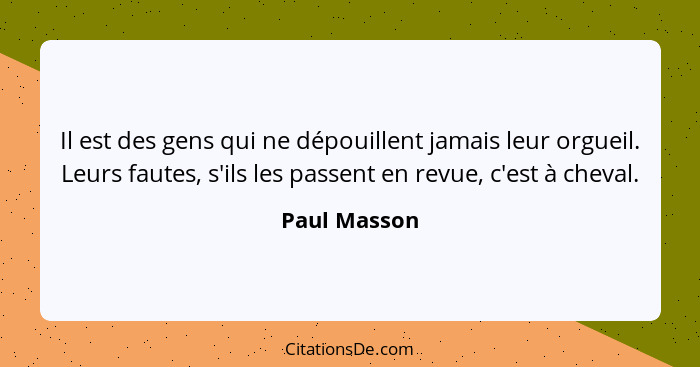 Il est des gens qui ne dépouillent jamais leur orgueil. Leurs fautes, s'ils les passent en revue, c'est à cheval.... - Paul Masson