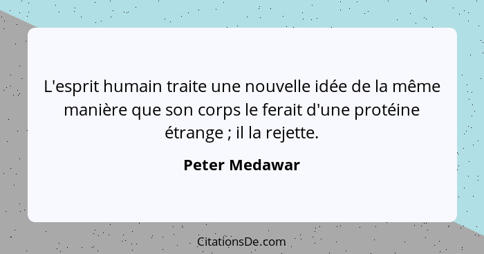 L'esprit humain traite une nouvelle idée de la même manière que son corps le ferait d'une protéine étrange ; il la rejette.... - Peter Medawar