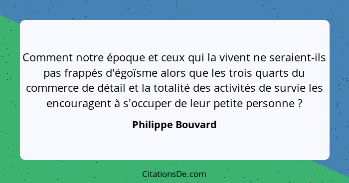 Comment notre époque et ceux qui la vivent ne seraient-ils pas frappés d'égoïsme alors que les trois quarts du commerce de détail e... - Philippe Bouvard