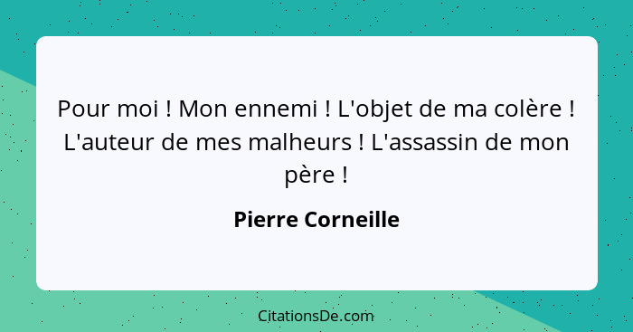 Pour moi ! Mon ennemi ! L'objet de ma colère ! L'auteur de mes malheurs ! L'assassin de mon père !... - Pierre Corneille