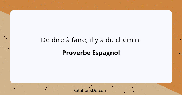 De dire à faire, il y a du chemin.... - Proverbe Espagnol