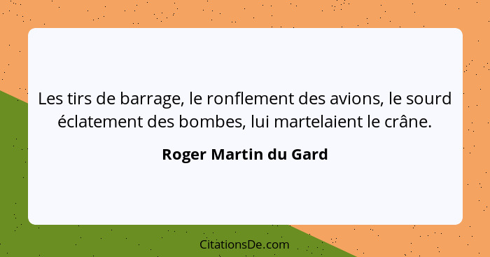 Les tirs de barrage, le ronflement des avions, le sourd éclatement des bombes, lui martelaient le crâne.... - Roger Martin du Gard