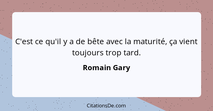 C'est ce qu'il y a de bête avec la maturité, ça vient toujours trop tard.... - Romain Gary