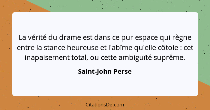 La vérité du drame est dans ce pur espace qui règne entre la stance heureuse et l'abîme qu'elle côtoie : cet inapaisement tota... - Saint-John Perse