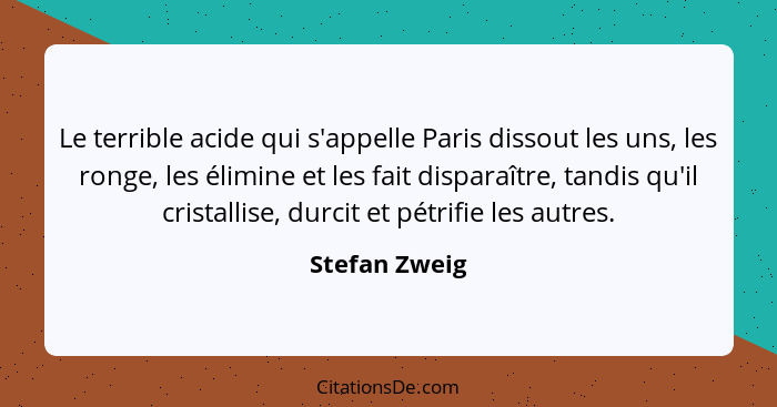 Le terrible acide qui s'appelle Paris dissout les uns, les ronge, les élimine et les fait disparaître, tandis qu'il cristallise, durcit... - Stefan Zweig