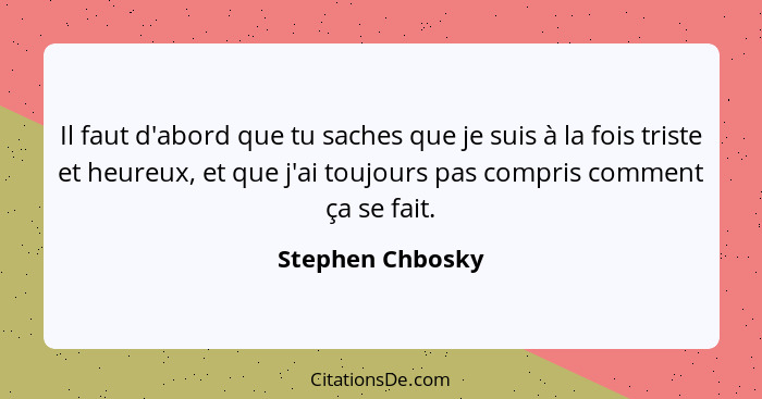 Il faut d'abord que tu saches que je suis à la fois triste et heureux, et que j'ai toujours pas compris comment ça se fait.... - Stephen Chbosky