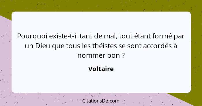 Pourquoi existe-t-il tant de mal, tout étant formé par un Dieu que tous les théistes se sont accordés à nommer bon ?... - Voltaire